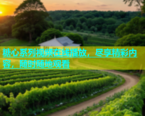 糖心系列视频在线播放，尽享精彩内容，随时随地观看