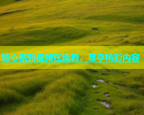 糖心系列视频在线看，尽享精彩内容