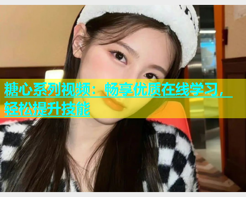糖心系列视频:畅享优质在线学习,轻松提升技能 糖心系列视频:畅享优质在线学习,轻松提升技能