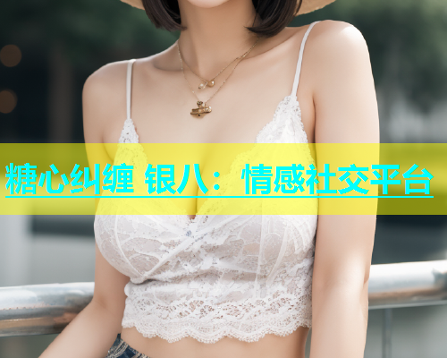 糖心纠缠 银八：情感社交平台