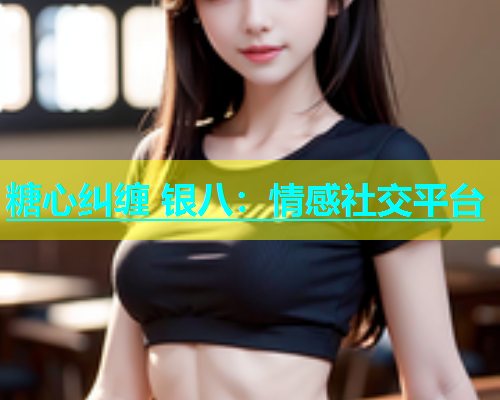 糖心纠缠 银八：情感社交平台