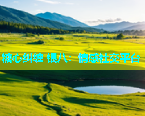 糖心纠缠 银八：情感社交平台