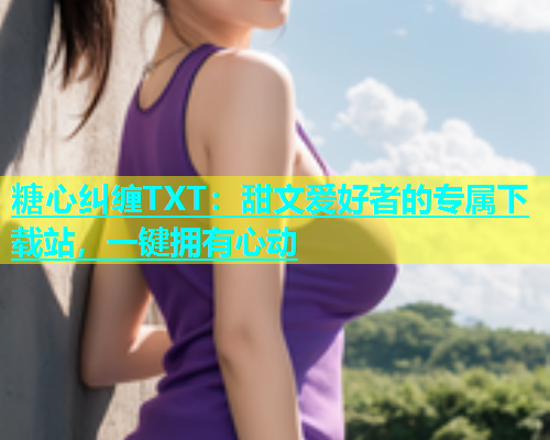 糖心纠缠TXT：甜文爱好者的专属下载站，一键拥有心动