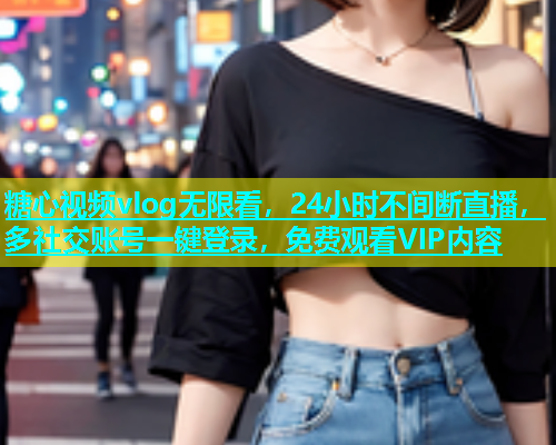 糖心视频vlog无限看，24小时不间断直播，多社交账号一键登录，免费观看VIP内容