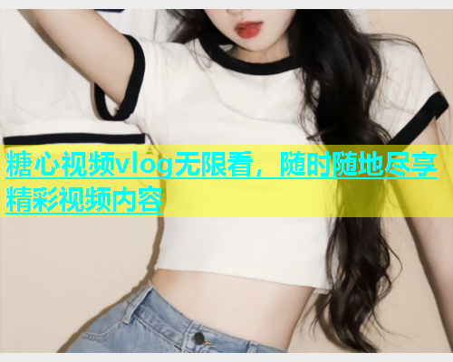 糖心视频vlog无限看，随时随地尽享精彩视频内容