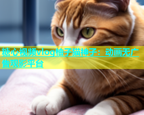 糖心视频vlog柚子猫神子：动画无广告观影平台