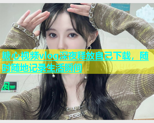 糖心视频vlog深夜释放自己下载，随时随地记录生活瞬间
