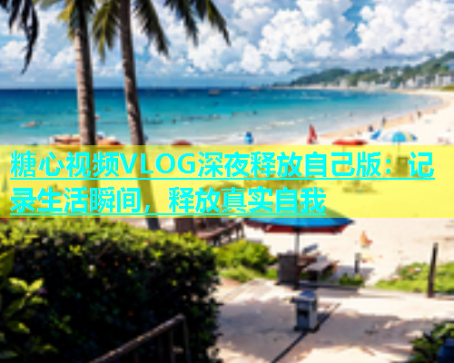 糖心视频VLOG深夜释放自己版：记录生活瞬间，释放真实自我