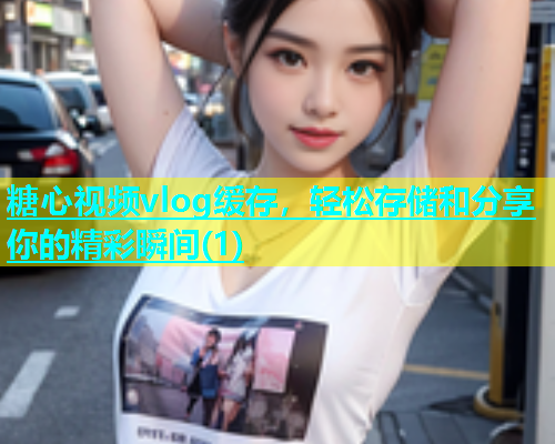 糖心视频vlog缓存，轻松存储和分享你的精彩瞬间(1)