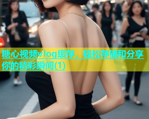 糖心视频vlog缓存，轻松存储和分享你的精彩瞬间(1)