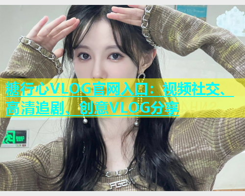 糖行心VLOG官网入口:视频社交、高清追剧、创意VLOG分享 糖行心VLOG官网入口:视频社交、高清追剧、创意VLOG分享