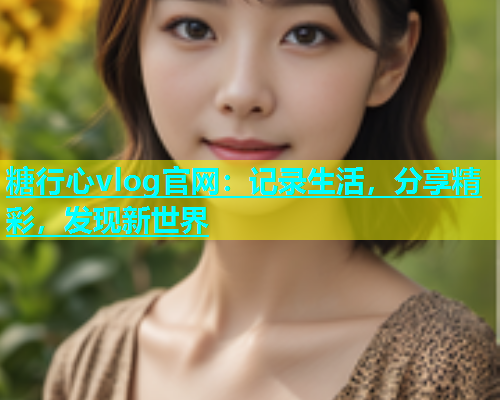 糖行心vlog官网：记录生活，分享精彩，发现新世界