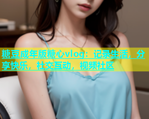糖豆成年版糖心vlog：记录生活，分享快乐，社交互动，视频社区