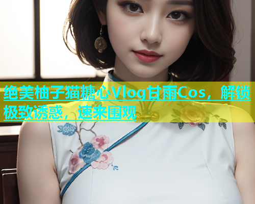 绝美柚子猫糖心Vlog甘雨Cos，解锁极致诱惑，速来围观