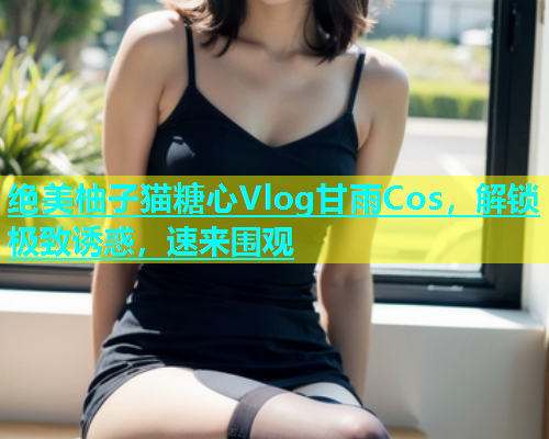 绝美柚子猫糖心Vlog甘雨Cos，解锁极致诱惑，速来围观