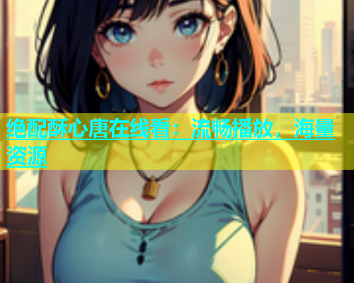 绝配酥心唐在线看:流畅播放,海量资源 绝配酥心唐在线看:流畅播放,海量资源