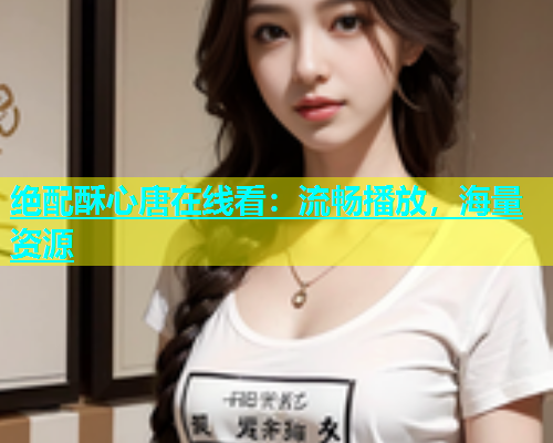 绝配酥心唐在线看:流畅播放,海量资源 绝配酥心唐在线看:流畅播放,海量资源