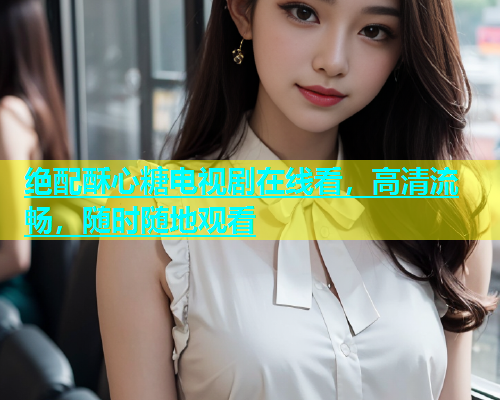 绝配酥心糖电视剧在线看，高清流畅，随时随地观看