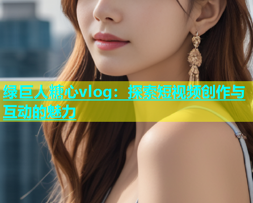 绿巨人糖心vlog：探索短视频创作与互动的魅力