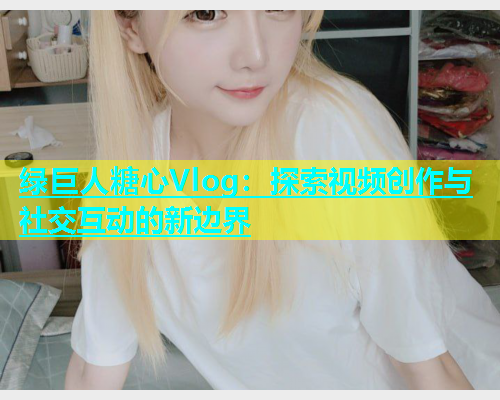 绿巨人糖心Vlog：探索视频创作与社交互动的新边界
