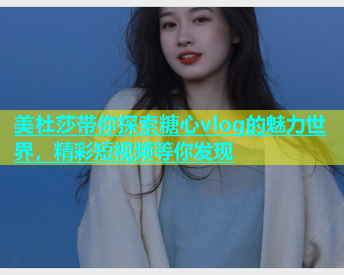 美杜莎带你探索糖心vlog的魅力世界，精彩短视频等你发现