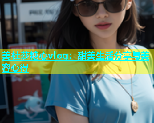 美杜莎糖心vlog：甜美生活分享与美容心得