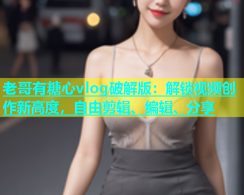 老哥有糖心vlog破解版：解锁视频创作新高度，自由剪辑、编辑、分享