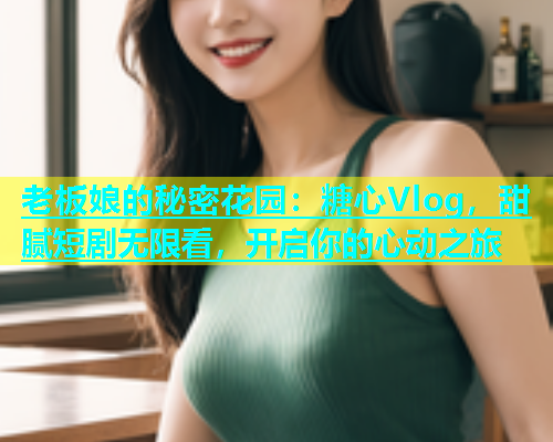 老板娘的秘密花园：糖心Vlog，甜腻短剧无限看，开启你的心动之旅