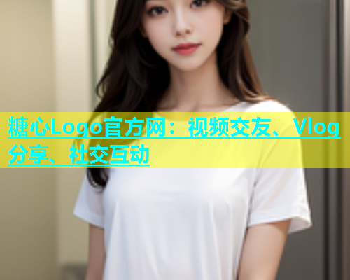 糖心Logo官方网：视频交友、Vlog分享、社交互动