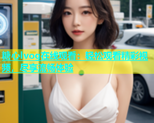 糖心lvog在线观看：轻松观看精彩视频，尽享流畅体验