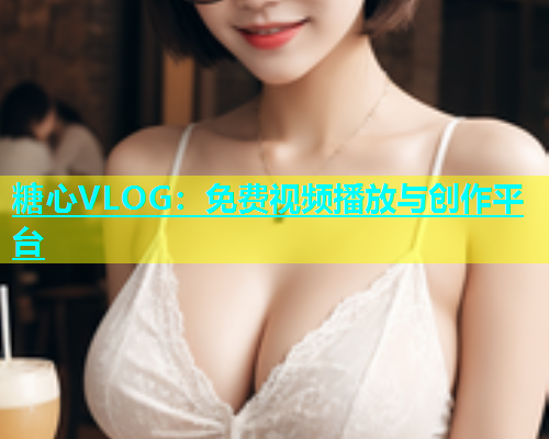 糖心VLOG：免费视频播放与创作平台
