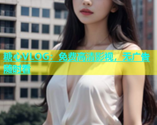 糖心VLOG：免费高清影视，无广告随时看
