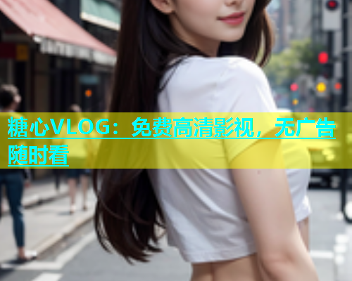 糖心VLOG：免费高清影视，无广告随时看