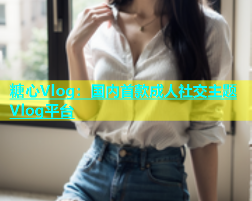 糖心Vlog：国内首款成人社交主题Vlog平台