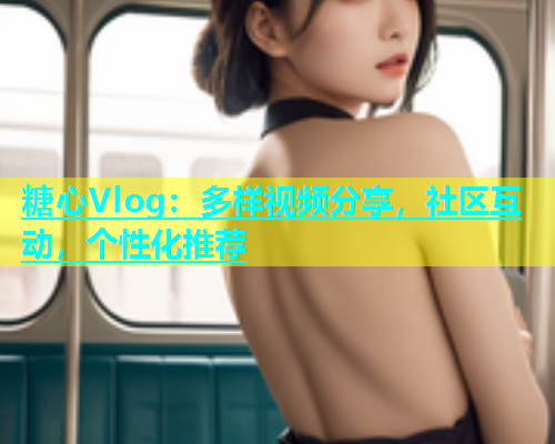 糖心Vlog：多样视频分享，社区互动，个性化推荐