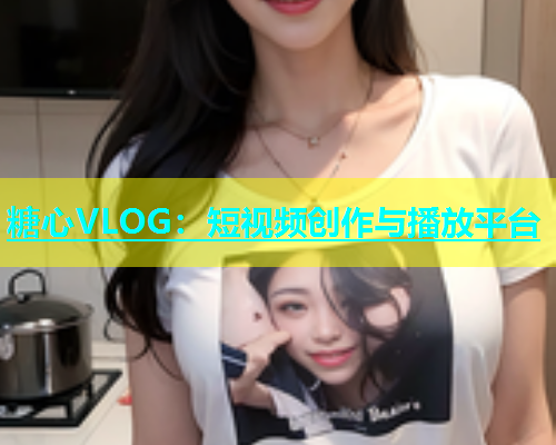 糖心VLOG：短视频创作与播放平台