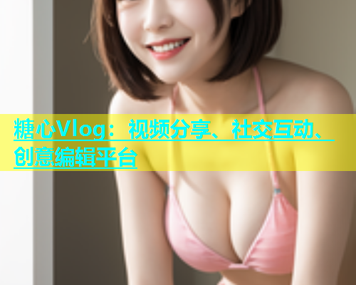糖心Vlog：视频分享、社交互动、创意编辑平台