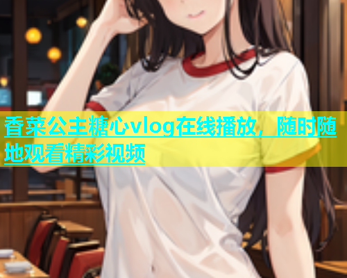 香菜公主糖心vlog在线播放，随时随地观看精彩视频