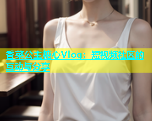 香菜公主糖心Vlog：短视频社区的互动与分享