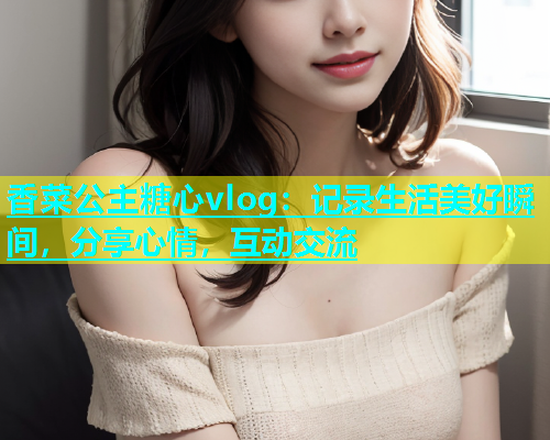 香菜公主糖心vlog：记录生活美好瞬间，分享心情，互动交流
