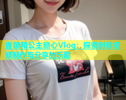 香菜和公主糖心Vlog：探索创意视频制作与分享的乐趣
