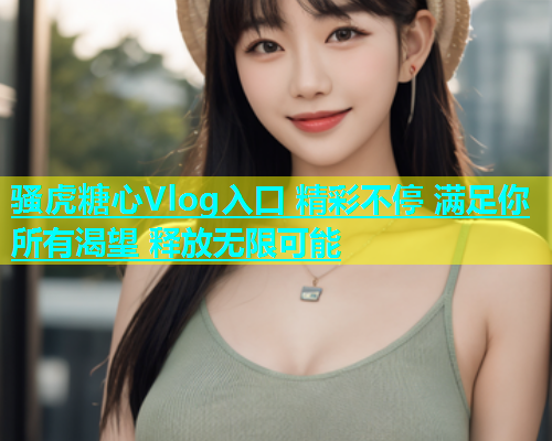骚虎糖心Vlog入口 精彩不停 满足你所有渴望 释放无限可能