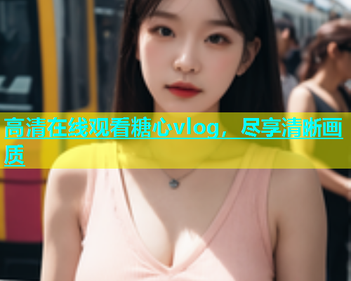 高清在线观看糖心vlog，尽享清晰画质