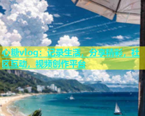 心糖vlog：记录生活，分享精彩，社区互动，视频创作平台