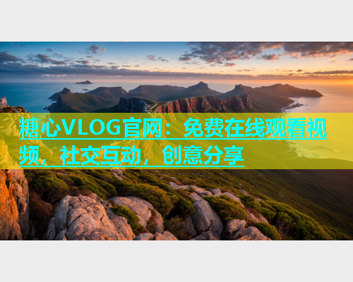 糖心VLOG官网：免费在线观看视频，社交互动，创意分享