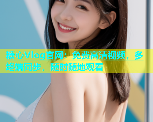 糖心Vlog官网：免费高清视频，多终端同步，随时随地观看