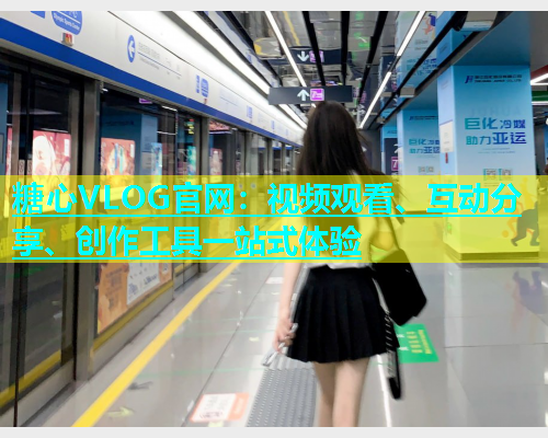 糖心VLOG官网：视频观看、互动分享、创作工具一站式体验