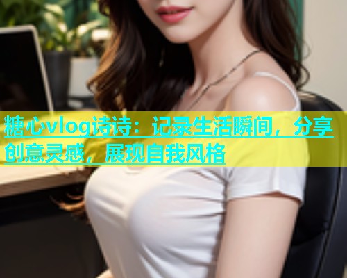 糖心vlog诗诗：记录生活瞬间，分享创意灵感，展现自我风格
