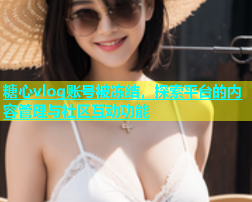 糖心vlog账号被冻结，探索平台的内容管理与社区互动功能