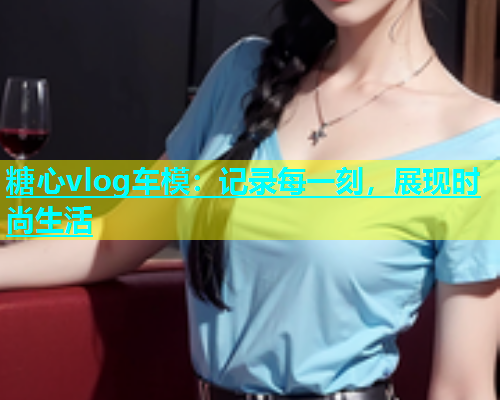 糖心vlog车模：记录每一刻，展现时尚生活